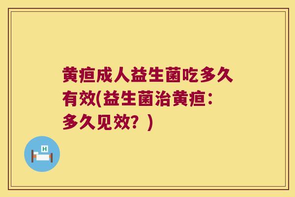 黄疸成人益生菌吃多久有效(益生菌治黄疸：多久见效？)