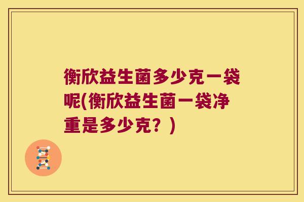 衡欣益生菌多少克一袋呢(衡欣益生菌一袋净重是多少克？)