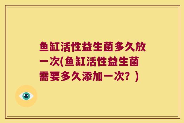 鱼缸活性益生菌多久放一次(鱼缸活性益生菌需要多久添加一次?) 鱼缸活性益生菌多久放一次(鱼缸活性益生菌需要多久添加一次?)