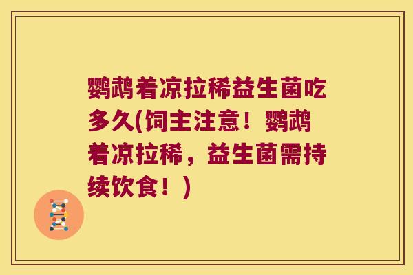 鹦鹉着凉拉稀益生菌吃多久(饲主注意！鹦鹉着凉拉稀，益生菌需持续饮食！)