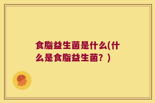 食脂益生菌是什么(什么是食脂益生菌？)