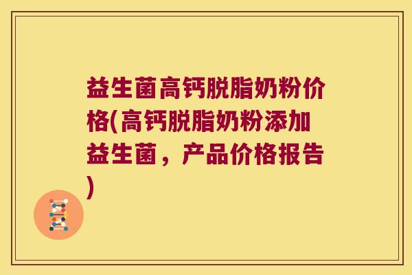 益生菌高钙脱脂奶粉价格(高钙脱脂奶粉添加益生菌，产品价格报告)