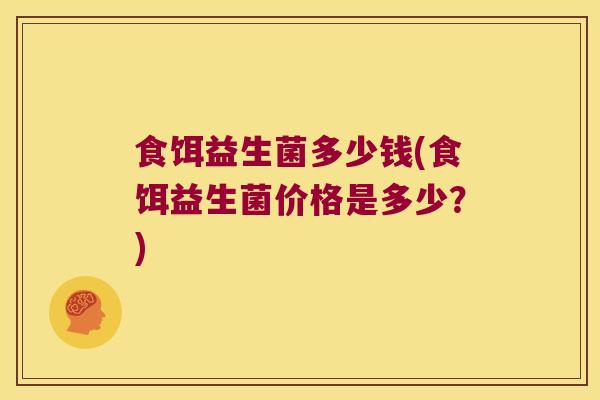 食饵益生菌多少钱(食饵益生菌价格是多少？)
