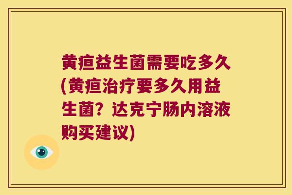 黄疸益生菌需要吃多久(黄疸要多久用益生菌？达克宁肠内溶液购买建议)