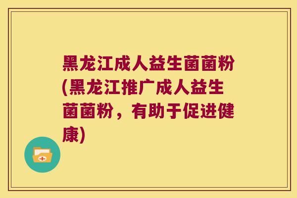 黑龙江成人益生菌菌粉(黑龙江推广成人益生菌菌粉，有助于促进健康)