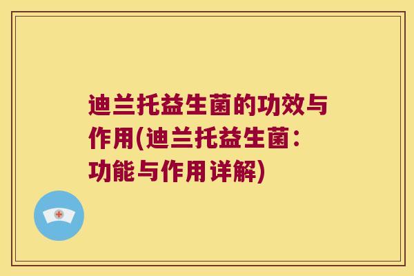 迪兰托益生菌的功效与作用(迪兰托益生菌：功能与作用详解)