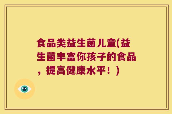 食品类益生菌儿童(益生菌丰富你孩子的食品，提高健康水平！)
