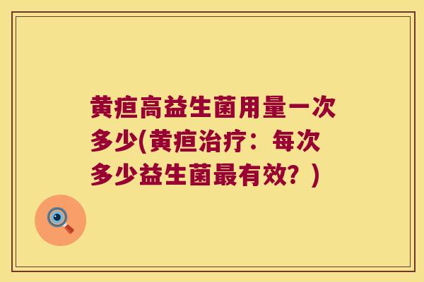 黄疸高益生菌用量一次多少(黄疸:每次多少益生菌有效?) 黄疸高益生菌用量一次多少(黄疸:每次多少益生菌有效?)