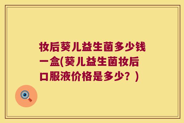 妆后葵儿益生菌多少钱一盒(葵儿益生菌妆后口服液价格是多少？)