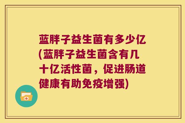 蓝胖子益生菌有多少亿(蓝胖子益生菌含有几十亿活性菌，促进肠道健康有助免疫增强)
