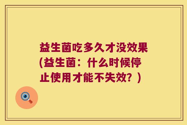 益生菌吃多久才没效果(益生菌：什么时候停止使用才能不失效？)