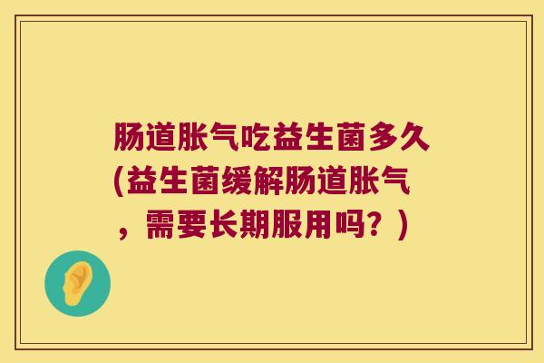 肠道吃益生菌多久(益生菌缓解肠道,需要长期服用吗?) 肠道吃益生菌多久(益生菌缓解肠道,需要长期服用吗?)