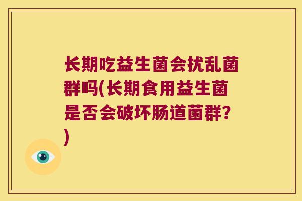 长期吃益生菌会扰乱菌群吗(长期食用益生菌是否会破坏肠道菌群？)