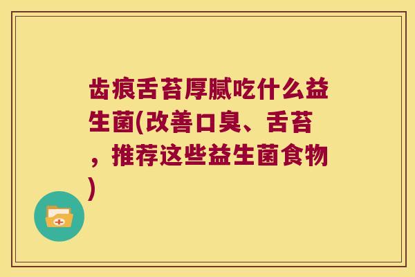 齿痕舌苔厚腻吃什么益生菌(改善、舌苔,推荐这些益生菌食物) 齿痕舌苔厚腻吃什么益生菌(改善、舌苔,推荐这些益生菌食物)