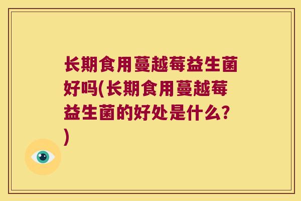 长期食用蔓越莓益生菌好吗(长期食用蔓越莓益生菌的好处是什么？)