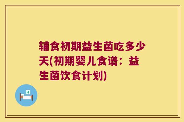 辅食初期益生菌吃多少天(初期婴儿食谱：益生菌饮食计划)