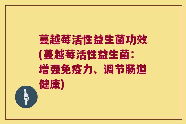 蔓越莓活性益生菌功效(蔓越莓活性益生菌：增强免疫力、调节肠道健康)
