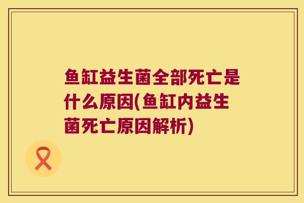 鱼缸益生菌全部死亡是什么原因(鱼缸内益生菌死亡原因解析)