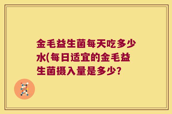 金毛益生菌每天吃多少水(每日适宜的金毛益生菌摄入量是多少？