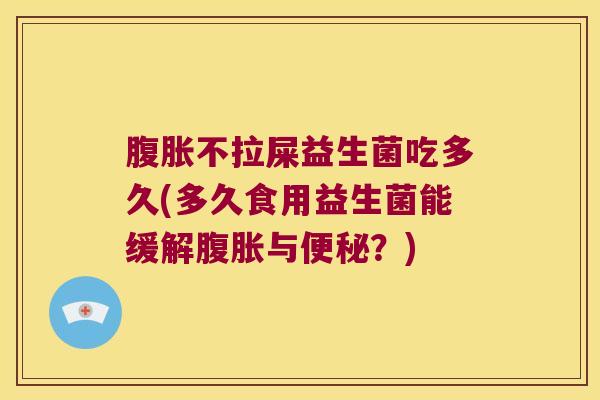 不拉屎益生菌吃多久(多久食用益生菌能缓解与?) 不拉屎益生菌吃多久(多久食用益生菌能缓解与?)
