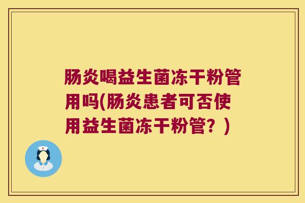 肠炎喝益生菌冻干粉管用吗(肠炎患者可否使用益生菌冻干粉管？)