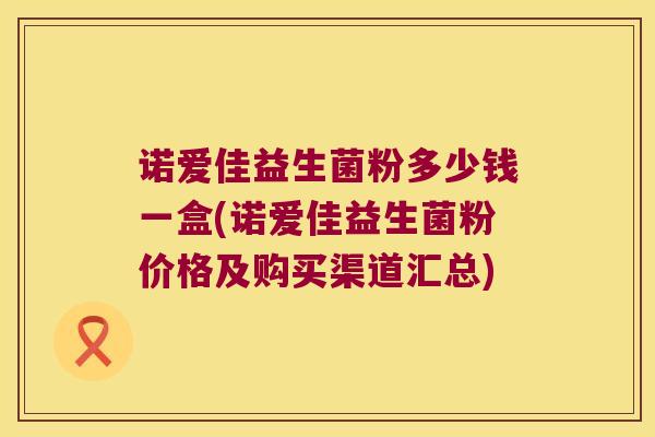 诺爱佳益生菌粉多少钱一盒(诺爱佳益生菌粉价格及购买渠道汇总)