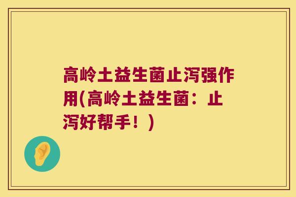高岭土益生菌止泻强作用(高岭土益生菌：止泻好帮手！)