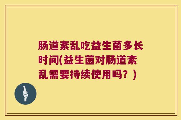 肠道紊乱吃益生菌多长时间(益生菌对肠道紊乱需要持续使用吗？)