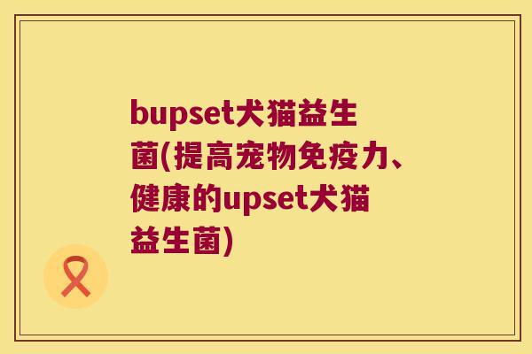 bupset犬猫益生菌(提高宠物免疫力、健康的upset犬猫益生菌)