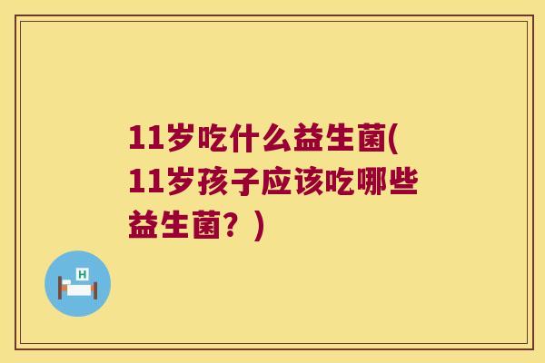 11岁吃什么益生菌(11岁孩子应该吃哪些益生菌？)
