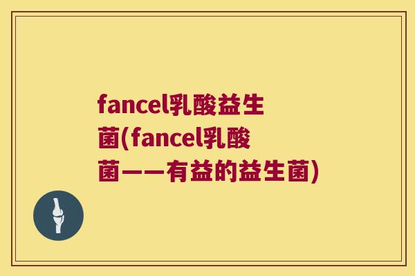fancel乳酸益生菌(fancel乳酸菌——有益的益生菌)