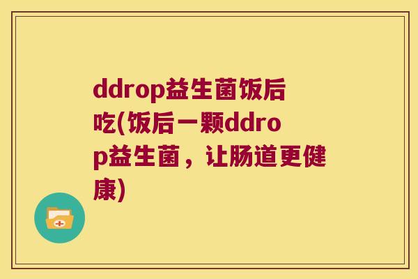 ddrop益生菌饭后吃(饭后一颗ddrop益生菌，让肠道更健康)