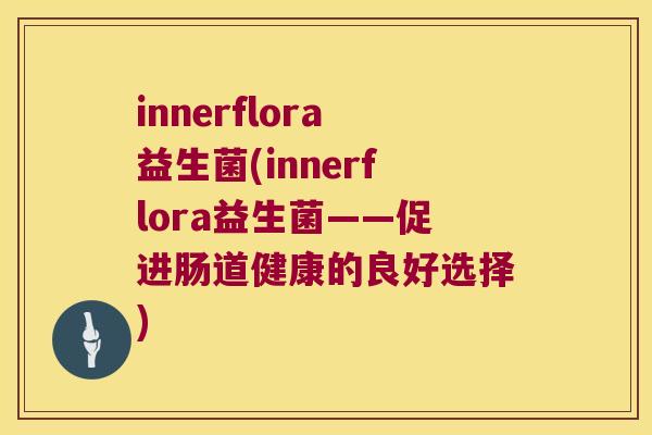 innerflora益生菌(innerflora益生菌——促进肠道健康的良好选择)
