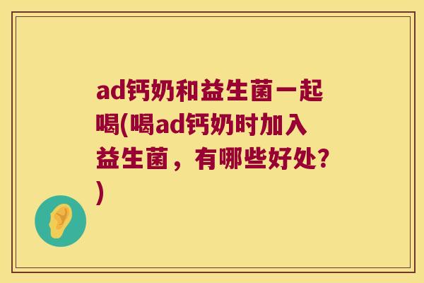 ad钙奶和益生菌一起喝(喝ad钙奶时加入益生菌，有哪些好处？)