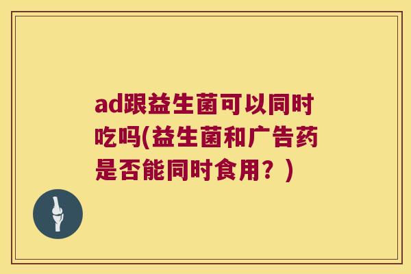 ad跟益生菌可以同时吃吗(益生菌和广告药是否能同时食用？)