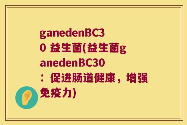ganedenBC30 益生菌(益生菌ganedenBC30：促进肠道健康，增强力)