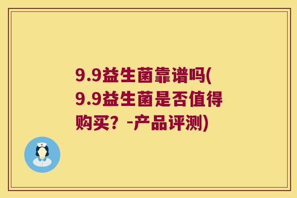 9.9益生菌靠谱吗(9.9益生菌是否值得购买?-产品评测) 9.9益生菌靠谱吗(9.9益生菌是否值得购买?-产品评测)