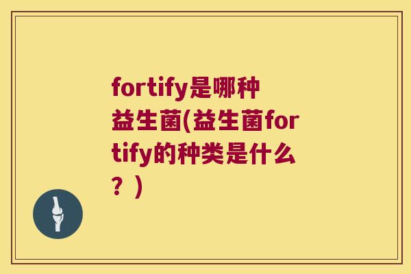 fortify是哪种益生菌(益生菌fortify的种类是什么？)