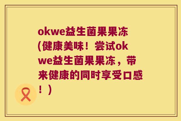 okwe益生菌果果冻(健康美味！尝试okwe益生菌果果冻，带来健康的同时享受口感！)