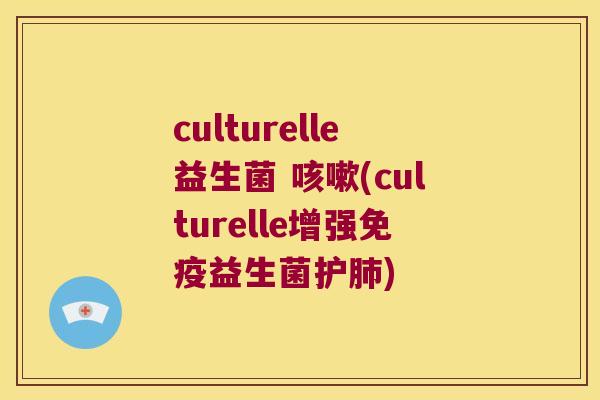 culturelle益生菌 咳嗽(culturelle增强免疫益生菌护肺)