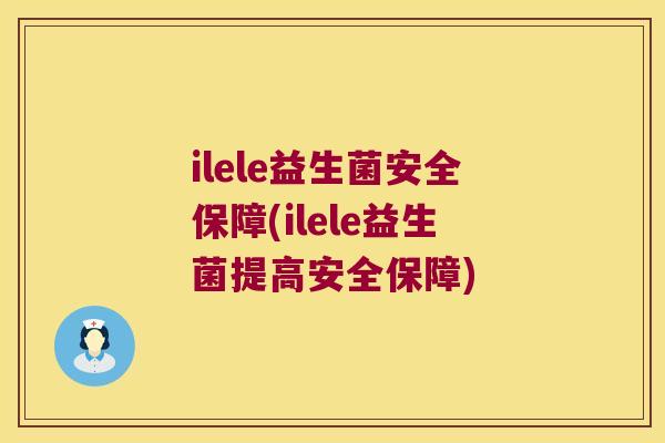 ilele益生菌安全保障(ilele益生菌提高安全保障)