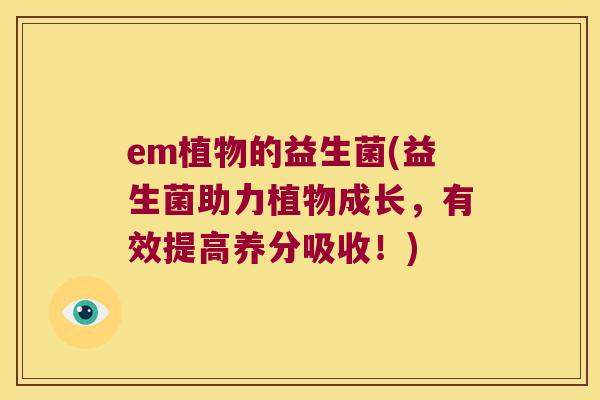 em植物的益生菌(益生菌助力植物成长，有效提高养分吸收！)