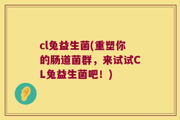 cl兔益生菌(重塑你的肠道菌群,来试试CL兔益生菌吧!) cl兔益生菌(重塑你的肠道菌群,来试试CL兔益生菌吧!)