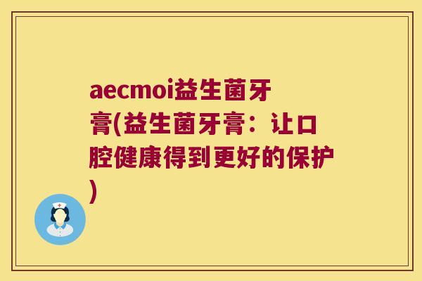 aecmoi益生菌牙膏(益生菌牙膏：让口腔健康得到更好的保护)