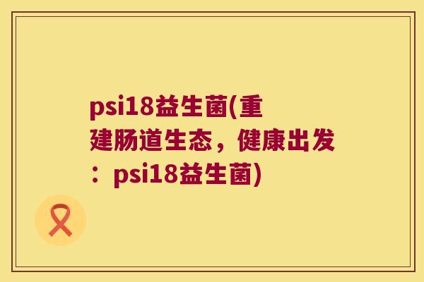 psi18益生菌(重建肠道生态，健康出发：psi18益生菌)