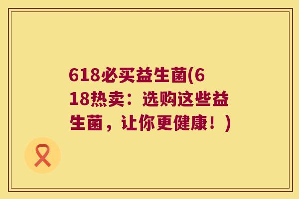 618必买益生菌(618热卖：选购这些益生菌，让你更健康！)