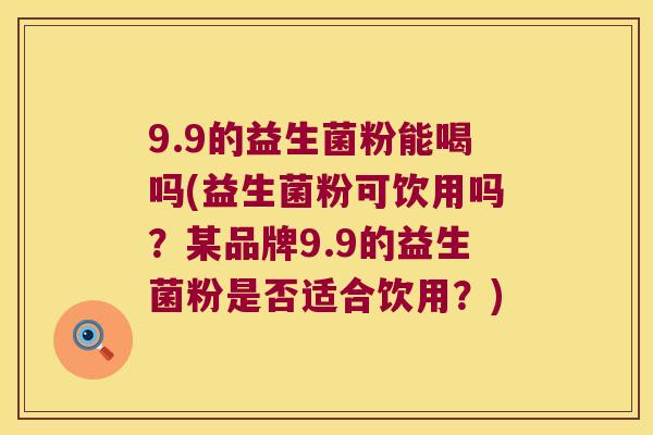 9.9的益生菌粉能喝吗(益生菌粉可饮用吗?某品牌9.9的益生菌粉是否适合饮用?) 9.9的益生菌粉能喝吗(益生菌粉可饮用吗?某品牌9.9的益生菌粉是否适合饮用?)