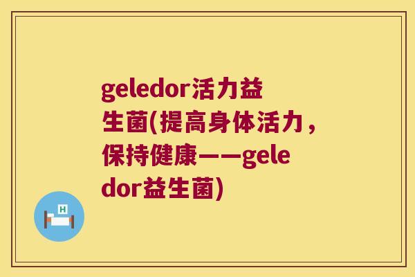 geledor活力益生菌(提高身体活力，保持健康——geledor益生菌)
