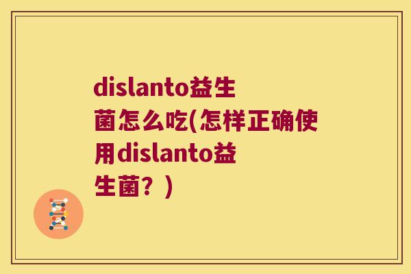 dislanto益生菌怎么吃(怎样正确使用dislanto益生菌？)