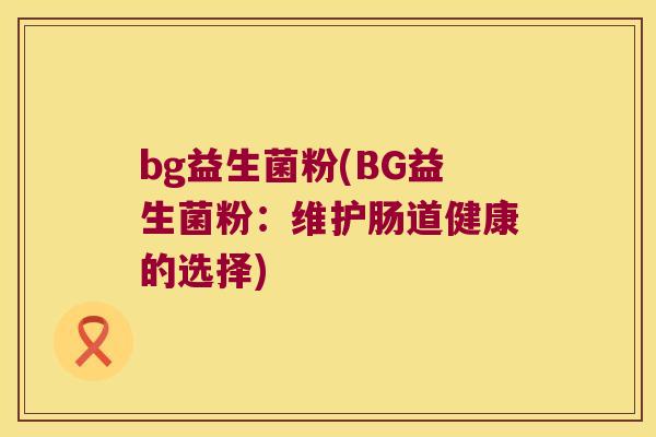 bg益生菌粉(BG益生菌粉：维护肠道健康的选择)